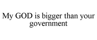 MY GOD IS BIGGER THAN YOUR GOVERNMENT