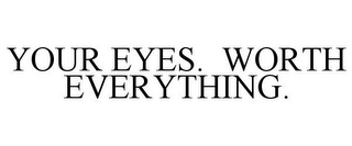 YOUR EYES. WORTH EVERYTHING.