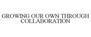 GROWING OUR OWN THROUGH COLLABORATION