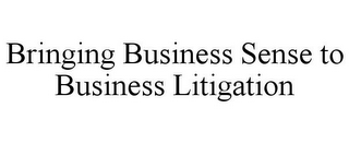 BRINGING BUSINESS SENSE TO BUSINESS LITIGATION