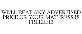 WE'LL BEAT ANY ADVERTISED PRICE OR YOUR MATTRESS IS FREEEEE!