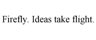 FIREFLY. IDEAS TAKE FLIGHT.