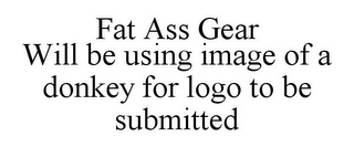 FAT ASS GEAR WILL BE USING IMAGE OF A DONKEY FOR LOGO TO BE SUBMITTED