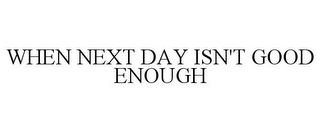 WHEN NEXT DAY ISN'T GOOD ENOUGH