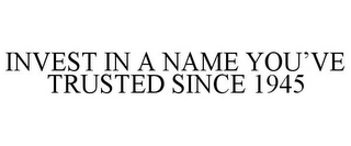 INVEST IN A NAME YOU'VE TRUSTED SINCE 1945