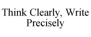 THINK CLEARLY, WRITE PRECISELY