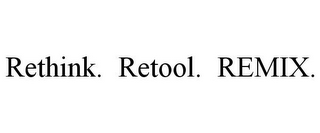 RETHINK. RETOOL. REMIX.