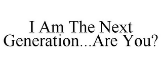 I AM THE NEXT GENERATION...ARE YOU?