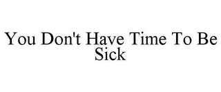 YOU DON'T HAVE TIME TO BE SICK