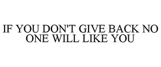 IF YOU DON'T GIVE BACK NO ONE WILL LIKE YOU