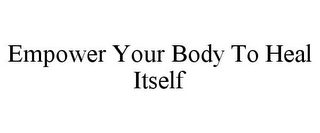 EMPOWER YOUR BODY TO HEAL ITSELF