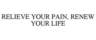 RELIEVE YOUR PAIN, RENEW YOUR LIFE