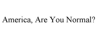 AMERICA, ARE YOU NORMAL?