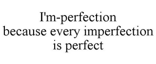 I'M-PERFECTION BECAUSE EVERY IMPERFECTION IS PERFECT