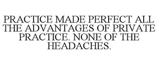 PRACTICE MADE PERFECT ALL THE ADVANTAGES OF PRIVATE PRACTICE. NONE OF THE HEADACHES.