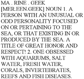 MA . RINE . GEEK [MER.EEN.GEEK] NOUN 1. A PERSON WITH AN UNUSUAL OR ODD PERSONALITY FOCUSED ON OR PERTAINING TO THE SEA, OR THAT EXISTING IN OR PRODUCED BY THE SEA. A TITLE OF GREAT HONOR AND RESPECT! 2. ONE OBSESSED WITH AQUARIUMS, SALT WATER, FRESH WATER, CORALS, INVERTEBRATES, REEFS AND FISH DISEASES.