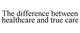 THE DIFFERENCE BETWEEN HEALTHCARE AND TRUE CARE