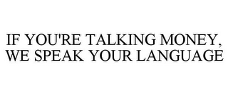 IF YOU'RE TALKING MONEY, WE SPEAK YOUR LANGUAGE