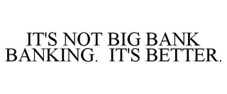 IT'S NOT BIG BANK BANKING. IT'S BETTER.