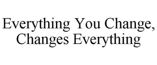 EVERYTHING YOU CHANGE, CHANGES EVERYTHING