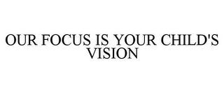 OUR FOCUS IS YOUR CHILD'S VISION