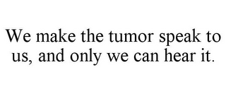 WE MAKE THE TUMOR SPEAK TO US, AND ONLY WE CAN HEAR IT.