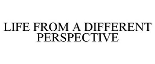 LIFE FROM A DIFFERENT PERSPECTIVE