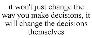 IT WON'T JUST CHANGE THE WAY YOU MAKE DECISIONS, IT WILL CHANGE THE DECISIONS THEMSELVES