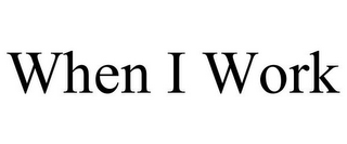 WHEN I WORK