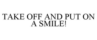 TAKE OFF AND PUT ON A SMILE!