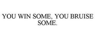 YOU WIN SOME, YOU BRUISE SOME.