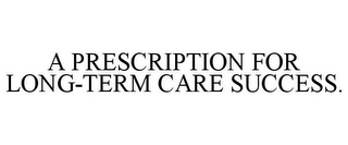 A PRESCRIPTION FOR LONG-TERM CARE SUCCESS.