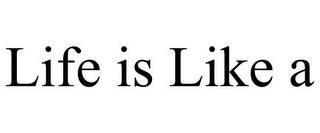 LIFE IS LIKE A