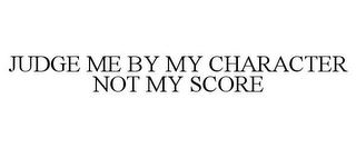 JUDGE ME BY MY CHARACTER NOT MY SCORE