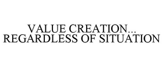 VALUE CREATION... REGARDLESS OF SITUATION