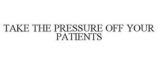 TAKE THE PRESSURE OFF YOUR PATIENTS