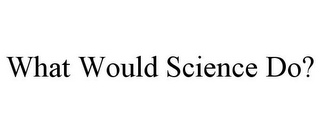 WHAT WOULD SCIENCE DO?