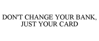 DON'T CHANGE YOUR BANK, JUST YOUR CARD