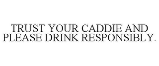 TRUST YOUR CADDIE AND PLEASE DRINK RESPONSIBLY.
