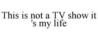 THIS IS NOT A TV SHOW IT 'S MY LIFE