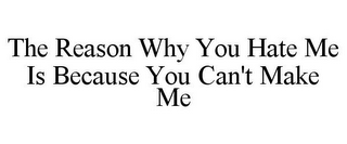 THE REASON WHY YOU HATE ME IS BECAUSE YOU CAN'T MAKE ME