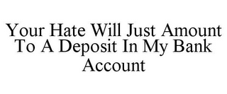YOUR HATE WILL JUST AMOUNT TO A DEPOSIT IN MY BANK ACCOUNT