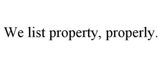 WE LIST PROPERTY, PROPERLY.