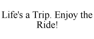 LIFE'S A TRIP. ENJOY THE RIDE!