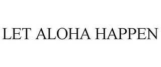 LET ALOHA HAPPEN