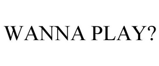 WANNA PLAY?