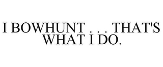 I BOWHUNT . . . THAT'S WHAT I DO.