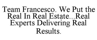 TEAM FRANCESCO. WE PUT THE REAL IN REAL ESTATE...REAL EXPERTS DELIVERING REAL RESULTS.