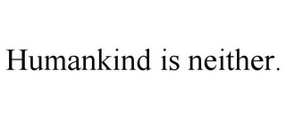 HUMANKIND IS NEITHER.