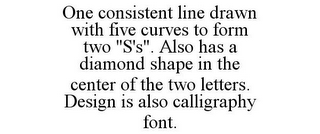 ONE CONSISTENT LINE DRAWN WITH FIVE CURVES TO FORM TWO "S'S". ALSO HAS A DIAMOND SHAPE IN THE CENTER OF THE TWO LETTERS. DESIGN IS ALSO CALLIGRAPHY FONT.